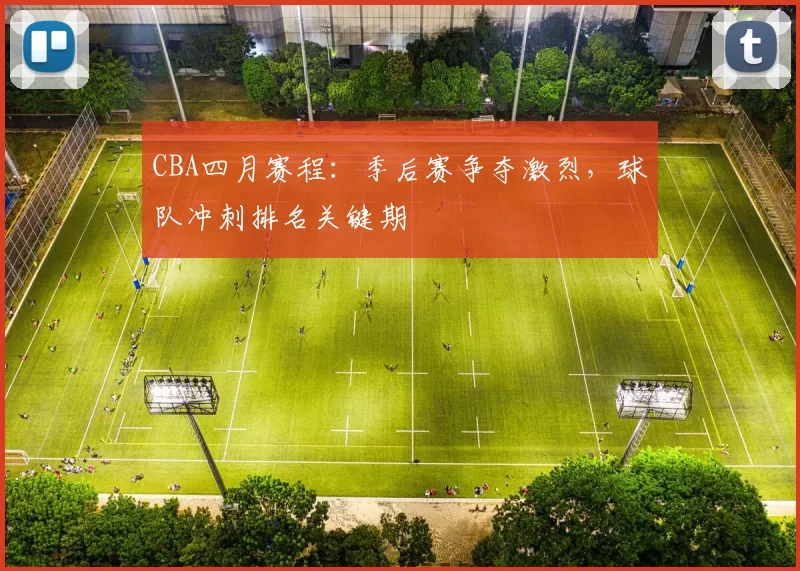 CBA四月赛程:季后赛争夺激烈,球队冲刺排名关键期