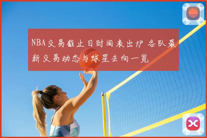 NBA交易截止日时间表出炉 各队最新交易动态与球星去向一览