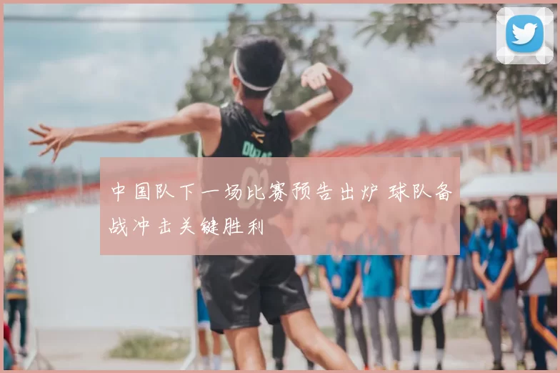 中国队下一场比赛预告出炉 球队备战冲击关键胜利