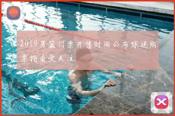 2019男篮门票开售时间公布球迷购票指南受关注