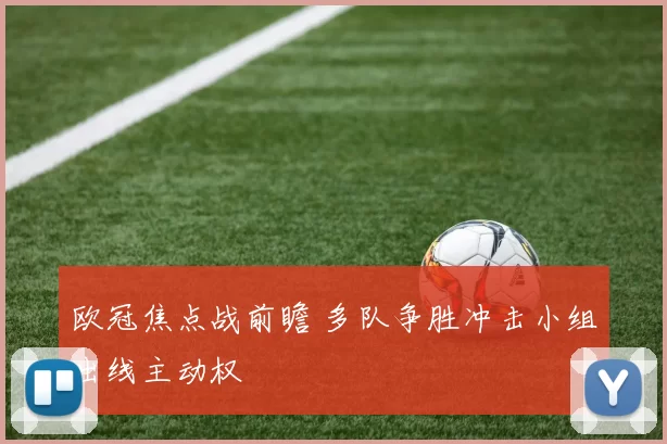 欧冠焦点战前瞻 多队争胜冲击小组出线主动权