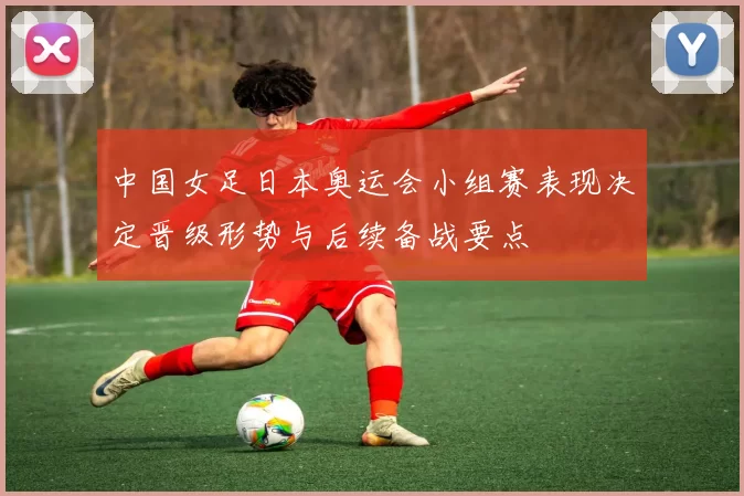 中国女足日本奥运会小组赛表现决定晋级形势与后续备战要点