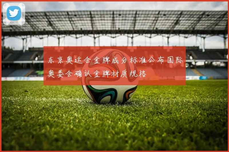 东京奥运会金牌成分标准公布国际奥委会确认金牌材质规格