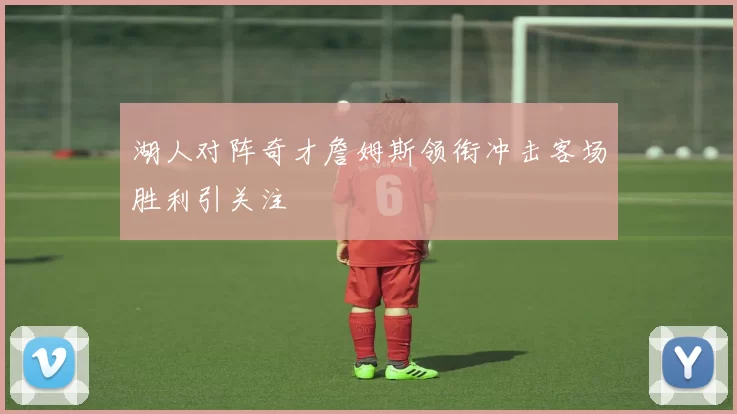 湖人对阵奇才詹姆斯领衔冲击客场胜利引关注