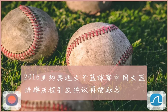 2016里约奥运女子篮球赛中国女篮拼搏历程引发热议再续励志