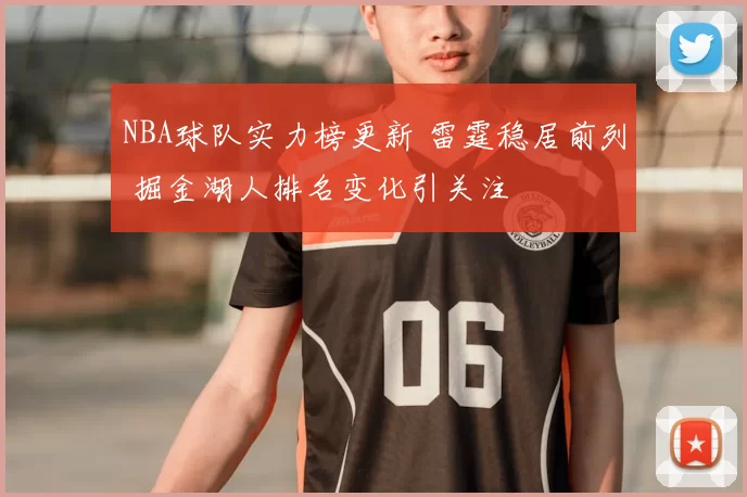 NBA球队实力榜更新 雷霆稳居前列 掘金湖人排名变化引关注