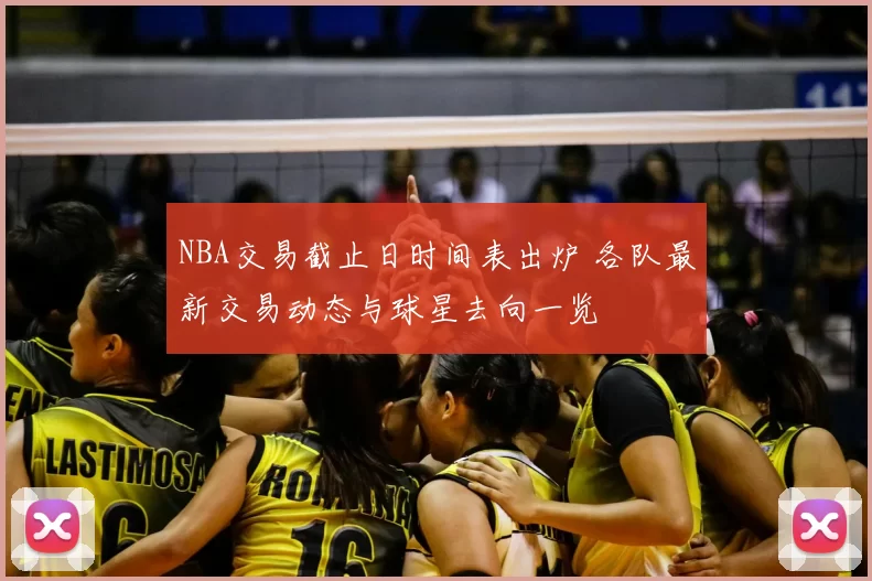 NBA交易截止日时间表出炉 各队最新交易动态与球星去向一览