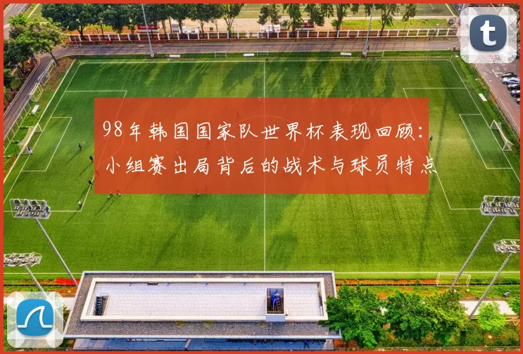 98年韩国国家队世界杯表现回顾:小组赛出局背后的战术与球员特点