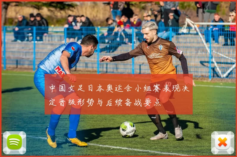 中国女足日本奥运会小组赛表现决定晋级形势与后续备战要点