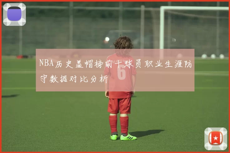 NBA历史盖帽榜前十球员职业生涯防守数据对比分析