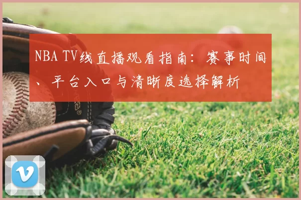 NBA TV线直播观看指南：赛事时间、平台入口与清晰度选择解析