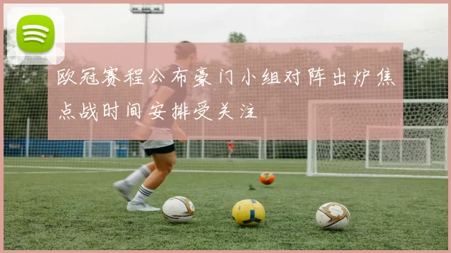 欧冠赛程公布豪门小组对阵出炉焦点战时间安排受关注