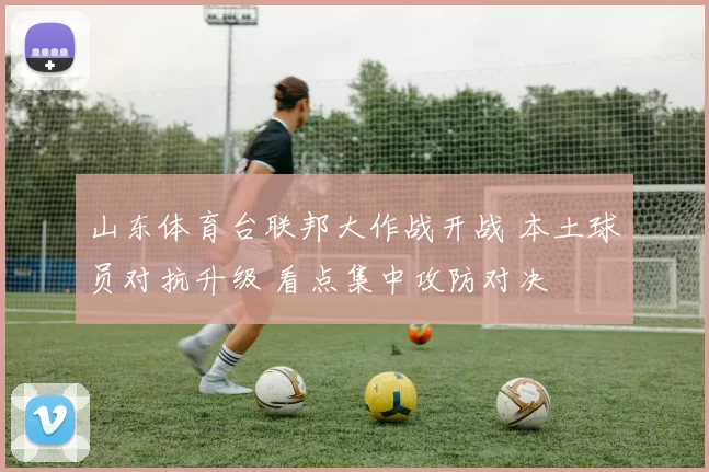 山东体育台联邦大作战开战 本土球员对抗升级 看点集中攻防对决