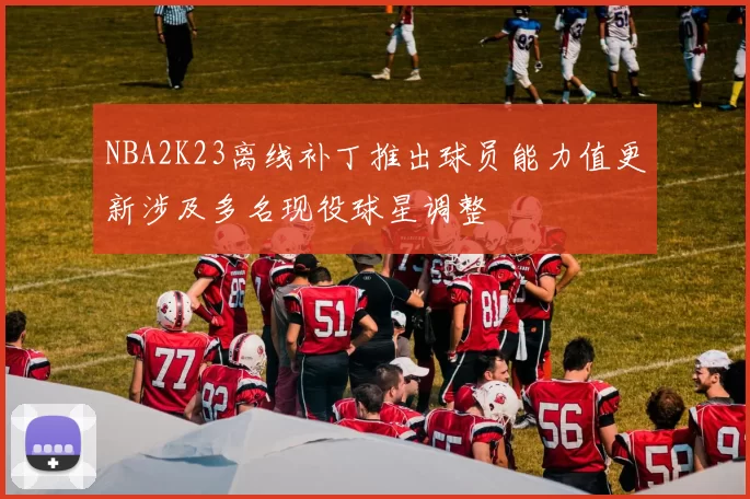 NBA2K23离线补丁推出球员能力值更新涉及多名现役球星调整