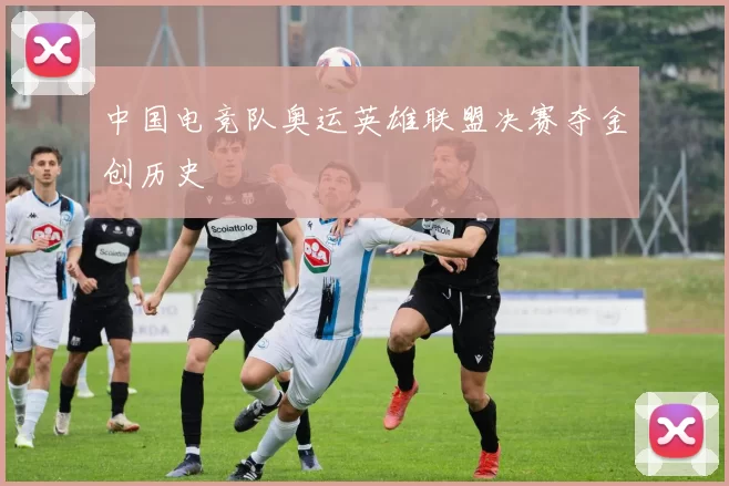 中国电竞队奥运英雄联盟决赛夺金创历史