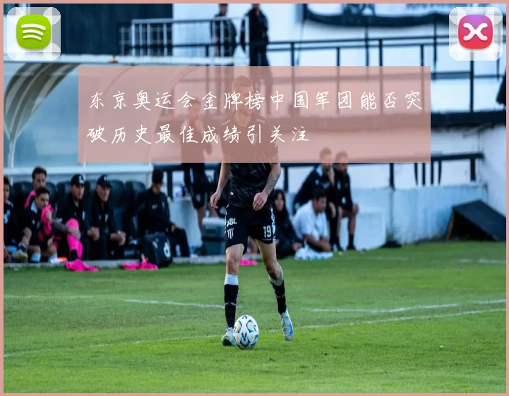 东京奥运会金牌榜中国军团能否突破历史最佳成绩引关注