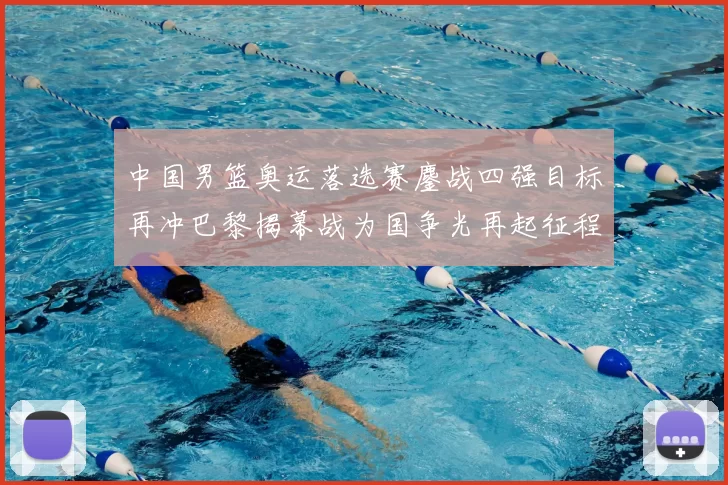 中国男篮奥运落选赛鏖战四强目标再冲巴黎揭幕战为国争光再起征程