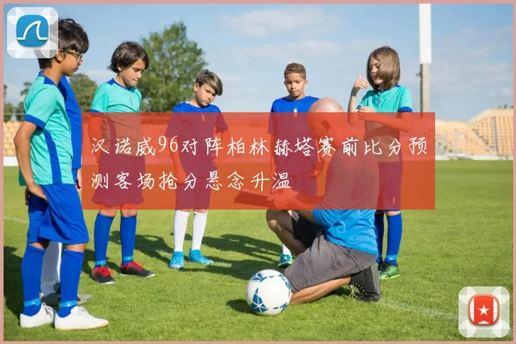 汉诺威96对阵柏林赫塔赛前比分预测客场抢分悬念升温