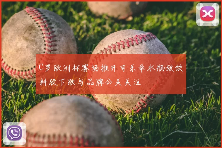 C罗欧洲杯赛场推开可乐举水瓶致饮料股下跌与品牌公关关注