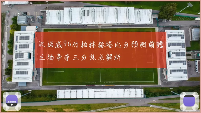 汉诺威96对柏林赫塔比分预测前瞻主场争夺三分焦点解析