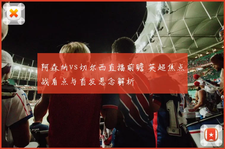 阿森纳vs切尔西直播前瞻 英超焦点战看点与首发悬念解析