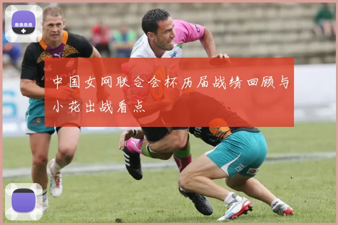 中国女网联合会杯历届战绩回顾与小花出战看点