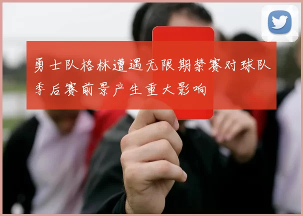 勇士队格林遭遇无限期禁赛对球队季后赛前景产生重大影响