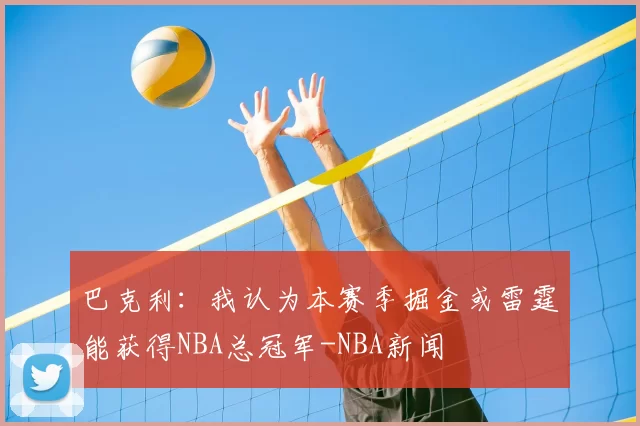 巴克利：我认为本赛季掘金或雷霆能获得NBA总冠军-NBA新闻