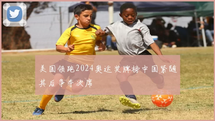 美国领跑2024奥运奖牌榜中国紧随其后争夺次席