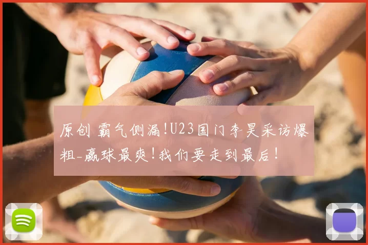 原创 霸气侧漏!U23国门李昊采访爆粗_赢球最爽!我们要走到最后!