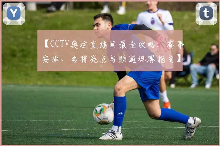 【CCTV奥运直播间最全攻略：赛事安排、名将亮点与频道观赛指南】