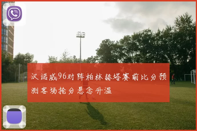 汉诺威96对阵柏林赫塔赛前比分预测客场抢分悬念升温