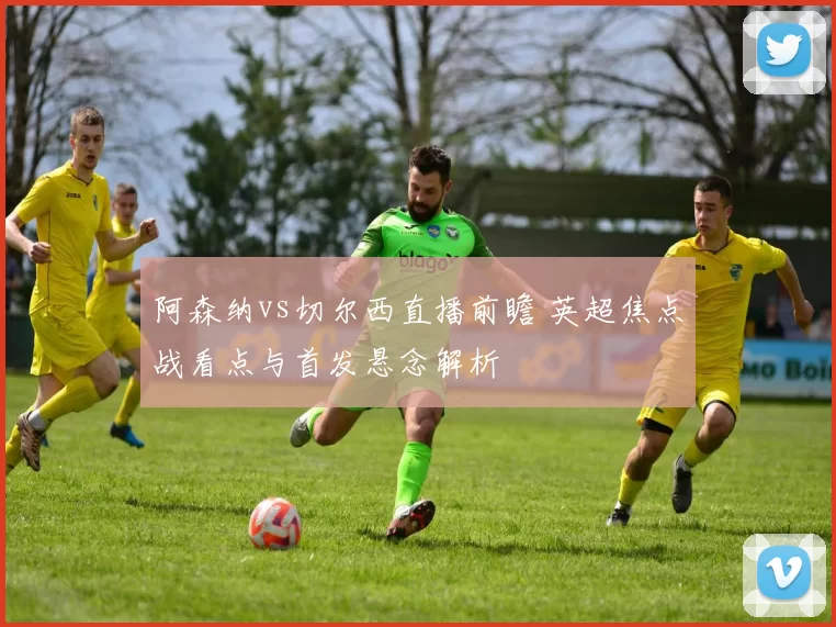阿森纳vs切尔西直播前瞻 英超焦点战看点与首发悬念解析