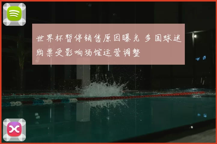 世界杯暂停销售原因曝光 多国球迷购票受影响场馆运营调整