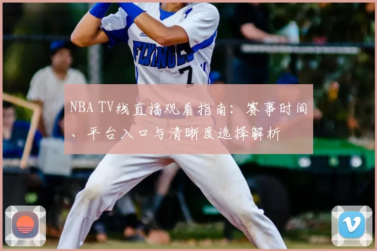 NBA TV线直播观看指南：赛事时间、平台入口与清晰度选择解析