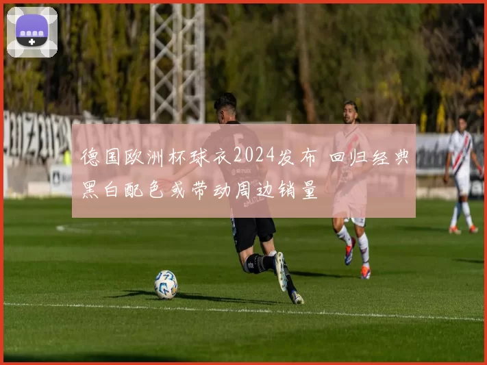 德国欧洲杯球衣2024发布 回归经典黑白配色或带动周边销量