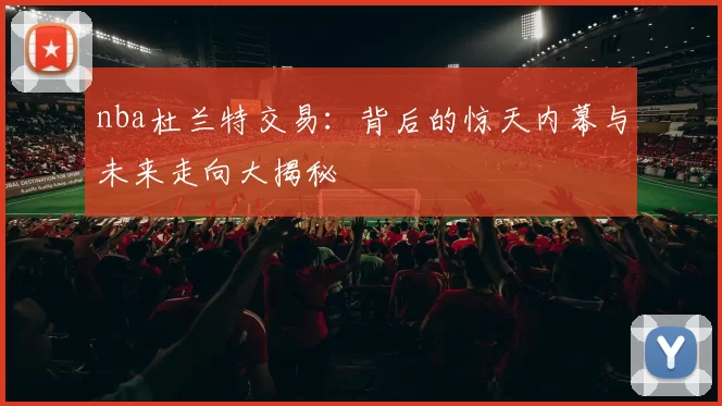 nba杜兰特交易:背后的惊天内幕与未来走向大揭秘
