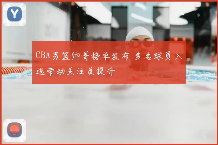 CBA男篮帅哥榜单发布 多名球员入选带动关注度提升