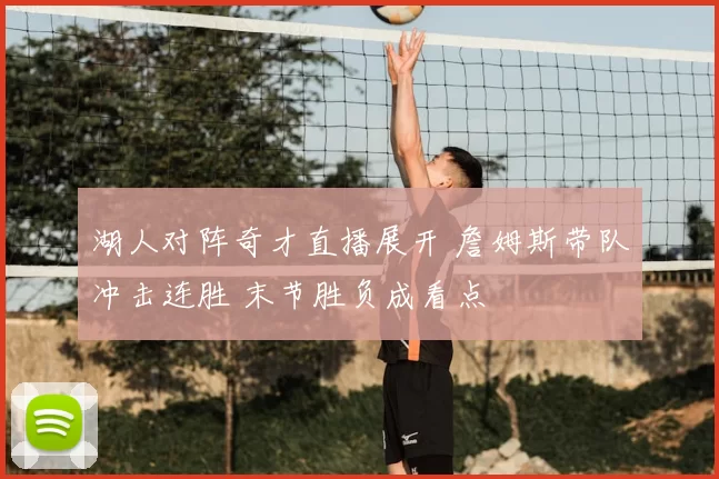 湖人对阵奇才直播展开 詹姆斯带队冲击连胜 末节胜负成看点