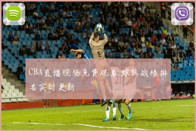 CBA直播现场免费观看 球队战绩排名实时更新