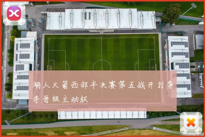 湖人火箭西部半决赛第五战开打争夺晋级主动权