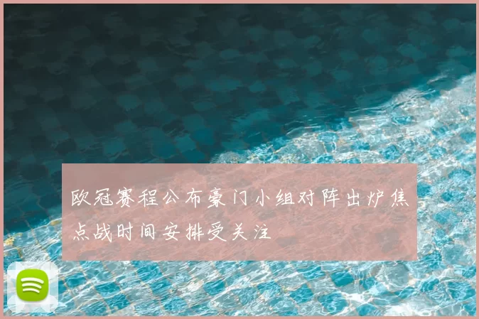 欧冠赛程公布豪门小组对阵出炉焦点战时间安排受关注