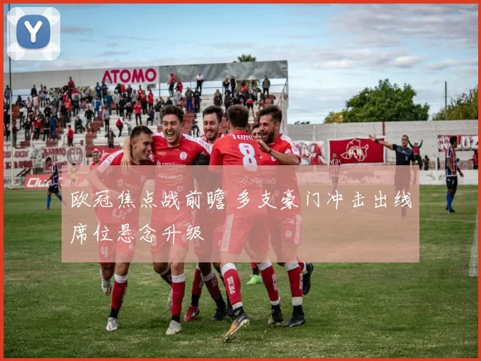 欧冠焦点战前瞻 多支豪门冲击出线席位悬念升级