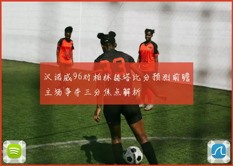 汉诺威96对柏林赫塔比分预测前瞻主场争夺三分焦点解析
