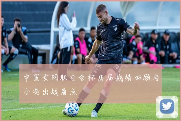 中国女网联合会杯历届战绩回顾与小花出战看点