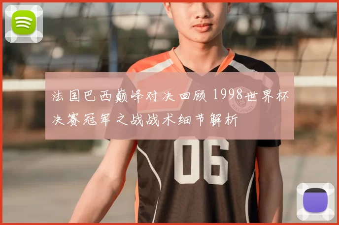 法国巴西巅峰对决回顾 1998世界杯决赛冠军之战战术细节解析