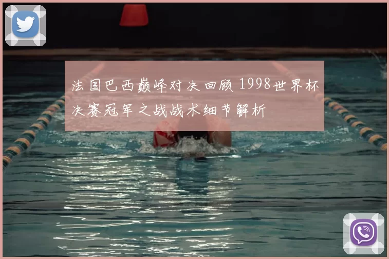 法国巴西巅峰对决回顾 1998世界杯决赛冠军之战战术细节解析