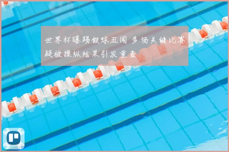 世界杯曝踢假球丑闻 多场关键比赛疑被操纵结果引发重查