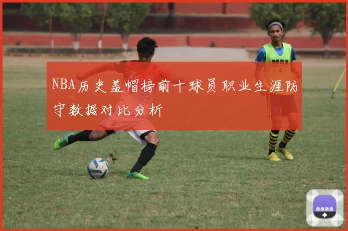 NBA历史盖帽榜前十球员职业生涯防守数据对比分析