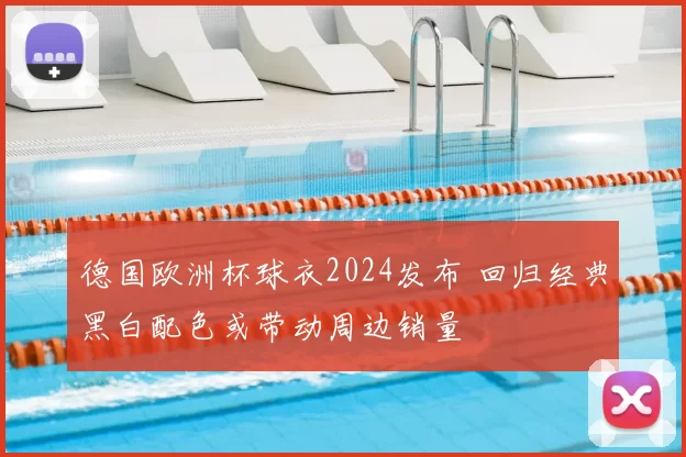德国欧洲杯球衣2024发布 回归经典黑白配色或带动周边销量